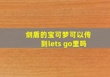 剑盾的宝可梦可以传到lets go里吗